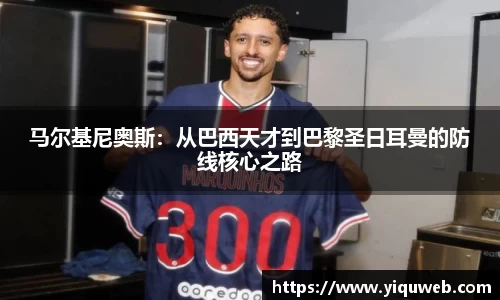 马尔基尼奥斯:从巴西天才到巴黎圣日耳曼的防线核心之路